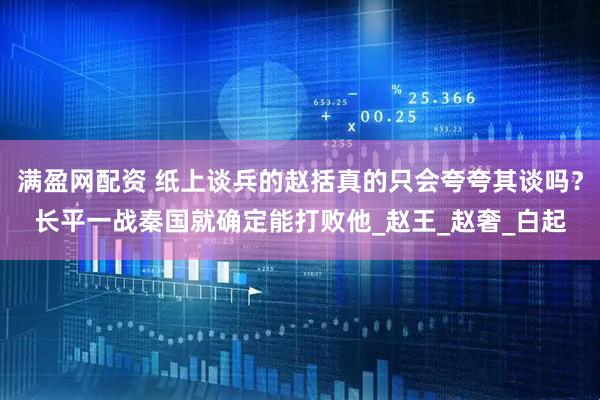 满盈网配资 纸上谈兵的赵括真的只会夸夸其谈吗？长平一战秦国就确定能打败他_赵王_赵奢_白起