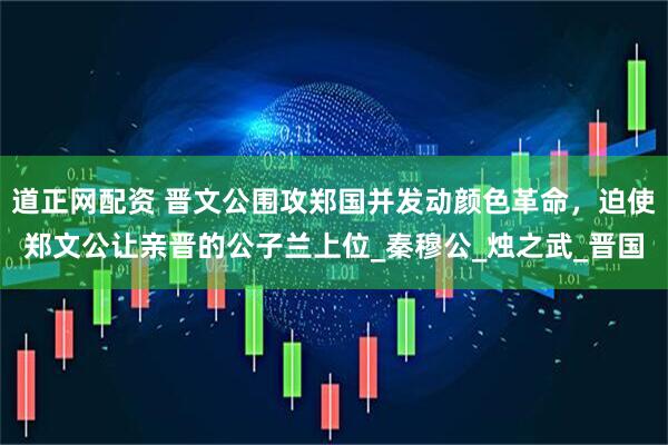 道正网配资 晋文公围攻郑国并发动颜色革命，迫使郑文公让亲晋的公子兰上位_秦穆公_烛之武_晋国