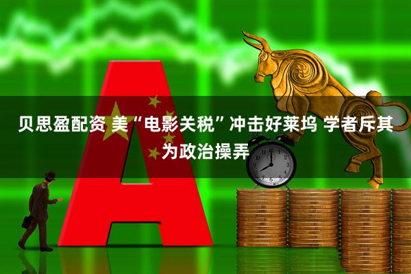 贝思盈配资 美“电影关税”冲击好莱坞 学者斥其为政治操弄
