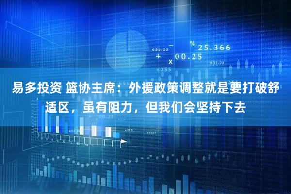易多投资 篮协主席：外援政策调整就是要打破舒适区，虽有阻力，但我们会坚持下去