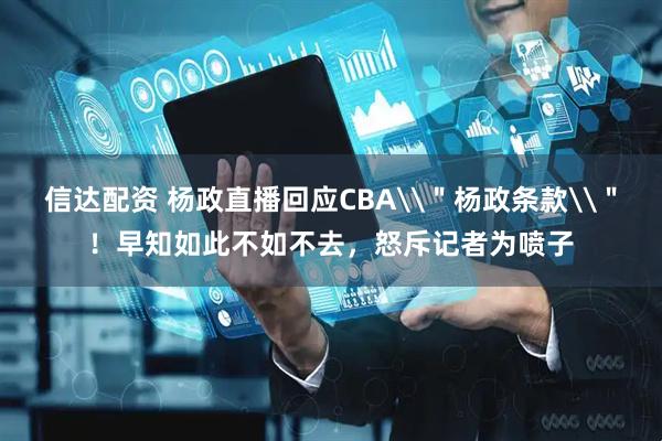 信达配资 杨政直播回应CBA\＂杨政条款\＂！早知如此不如不去，怒斥记者为喷子