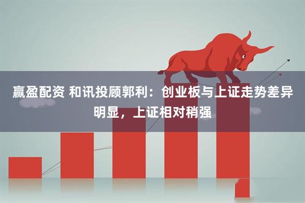 赢盈配资 和讯投顾郭利：创业板与上证走势差异明显，上证相对稍强