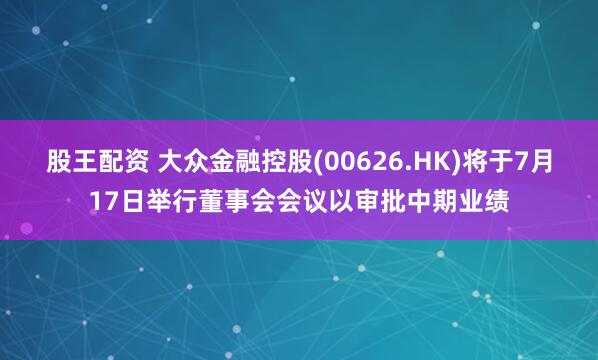 股王配资 大众金融控股(00626.HK)将于7月17日举行董事会会议以审批中期业绩