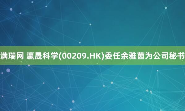 满瑞网 瀛晟科学(00209.HK)委任余雅茵为公司秘书