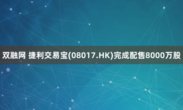 双融网 捷利交易宝(08017.HK)完成配售8000万股