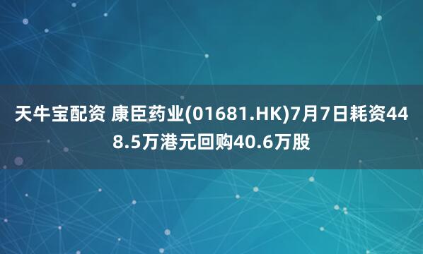 天牛宝配资 康臣药业(01681.HK)7月7日耗资448.5万港元回购40.6万股