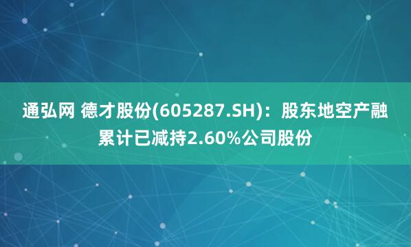 通弘网 德才股份(605287.SH)：股东地空产融累计已减持2.60%公司股份