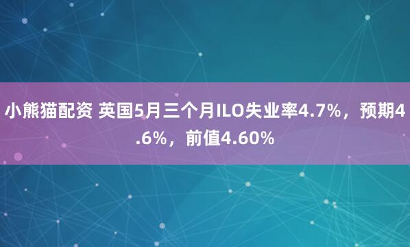 小熊猫配资 英国5月三个月ILO失业率4.7%，预期4.6%，前值4.60%