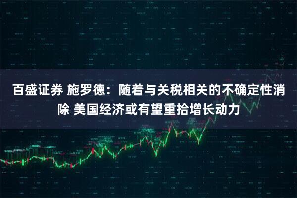 百盛证券 施罗德：随着与关税相关的不确定性消除 美国经济或有望重拾增长动力