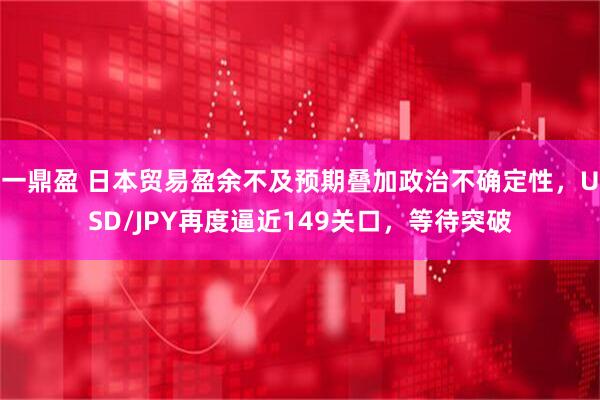 一鼎盈 日本贸易盈余不及预期叠加政治不确定性，USD/JPY再度逼近149关口，等待突破