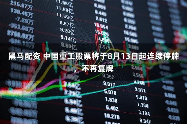 黑马配资 中国重工股票将于8月13日起连续停牌，不再复牌