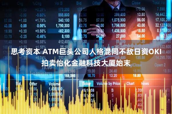 思考资本 ATM巨头公司人格混同不敌日资OKI拍卖怡化金融科技大厦始末