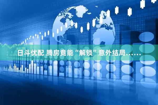 日斗优配 腾房竟能“解锁”意外结局……
