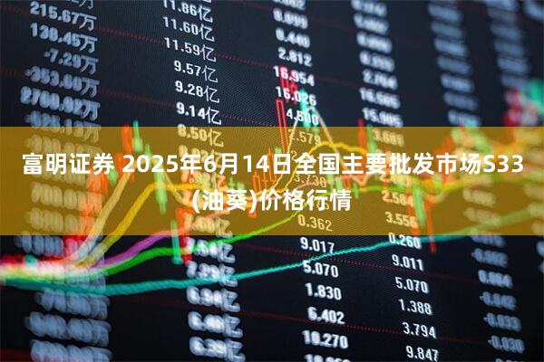富明证券 2025年6月14日全国主要批发市场S33(油葵)价格行情