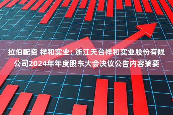 拉伯配资 祥和实业: 浙江天台祥和实业股份有限公司2024年年度股东大会决议公告内容摘要