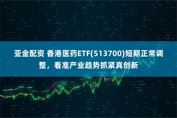 亚金配资 香港医药ETF(513700)短期正常调整，看准产业趋势抓紧真创新