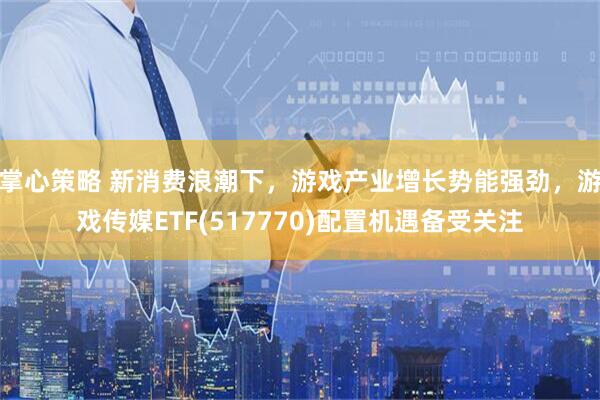 掌心策略 新消费浪潮下，游戏产业增长势能强劲，游戏传媒ETF(517770)配置机遇备受关注