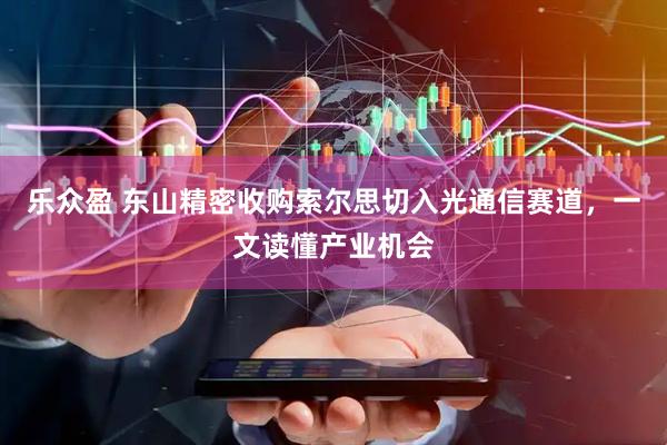 乐众盈 东山精密收购索尔思切入光通信赛道，一文读懂产业机会