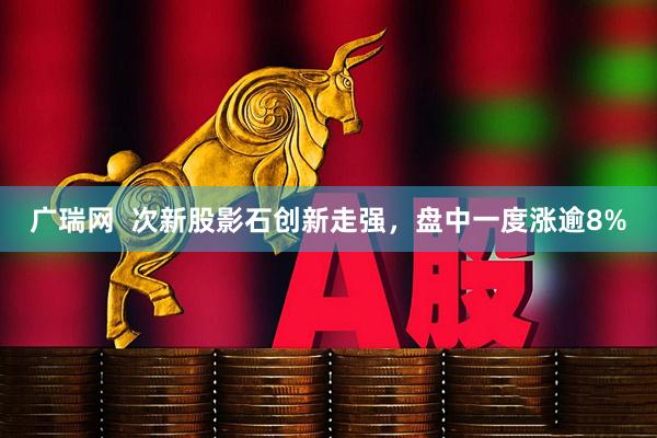 广瑞网  次新股影石创新走强，盘中一度涨逾8%