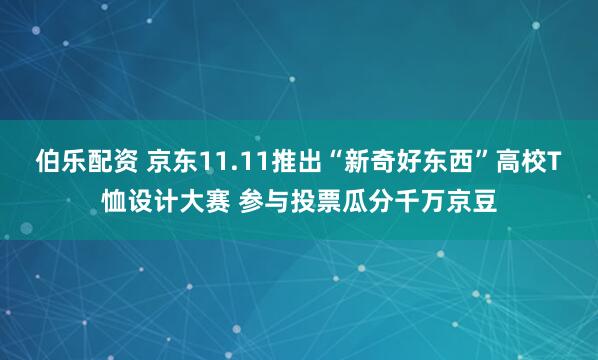 伯乐配资 京东11.11推出“新奇好东西”高校T恤设计大赛 参与投票瓜分千万京豆