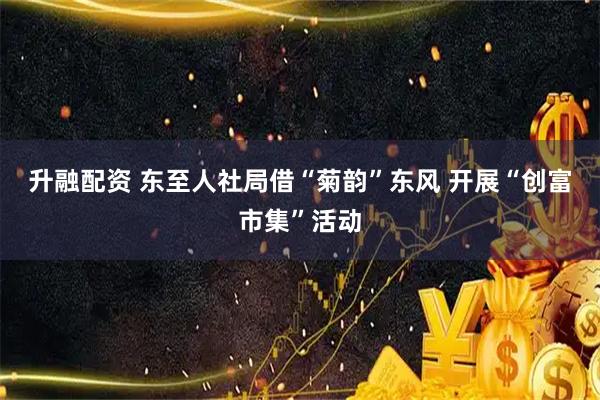 升融配资 东至人社局借“菊韵”东风 开展“创富市集”活动