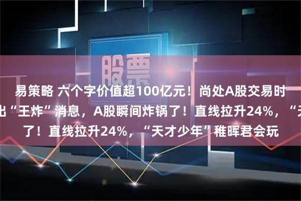 易策略 六个字价值超100亿元！尚处A股交易时段，上纬新材盘中扔出“王炸”消息，A股瞬间炸锅了！直线拉升24%，“天才少年”稚晖君会玩