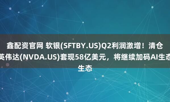 鑫配资官网 软银(SFTBY.US)Q2利润激增！清仓英伟达(NVDA.US)套现58亿美元，将继续加码AI生态