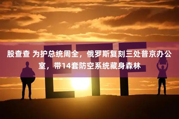 股查查 为护总统周全，俄罗斯复刻三处普京办公室，带14套防空系统藏身森林