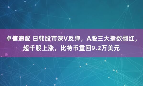 卓信速配 日韩股市深V反弹，A股三大指数翻红，超千股上涨，比特币重回9.2万美元
