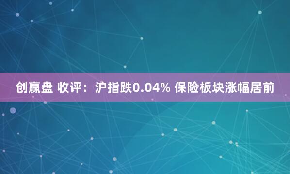 创赢盘 收评：沪指跌0.04% 保险板块涨幅居前