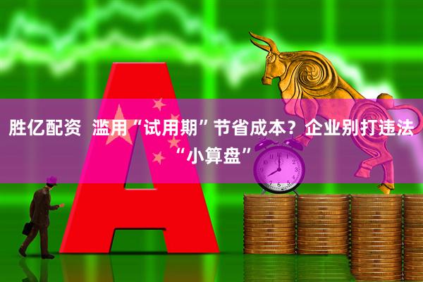 胜亿配资  滥用“试用期”节省成本？企业别打违法“小算盘”