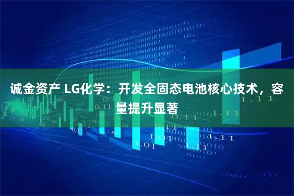 诚金资产 LG化学：开发全固态电池核心技术，容量提升显著