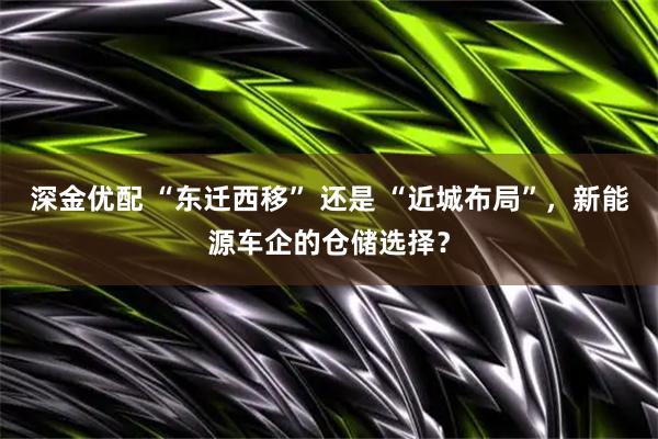 深金优配 “东迁西移” 还是 “近城布局”，新能源车企的仓储选择？