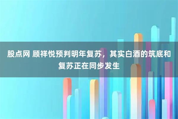 股点网 顾祥悦预判明年复苏，其实白酒的筑底和复苏正在同步发生