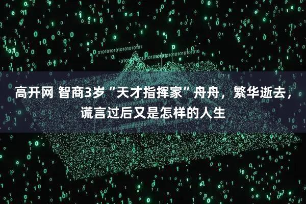 高开网 智商3岁“天才指挥家”舟舟，繁华逝去，谎言过后又是怎样的人生