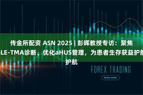 传金所配资 ASN 2025 | 彭晖教授专访：聚焦SLE-TMA诊断、优化aHUS管理，为患者生存获益护航