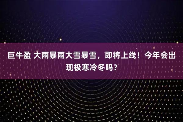 巨牛盈 大雨暴雨大雪暴雪，即将上线！今年会出现极寒冷冬吗？
