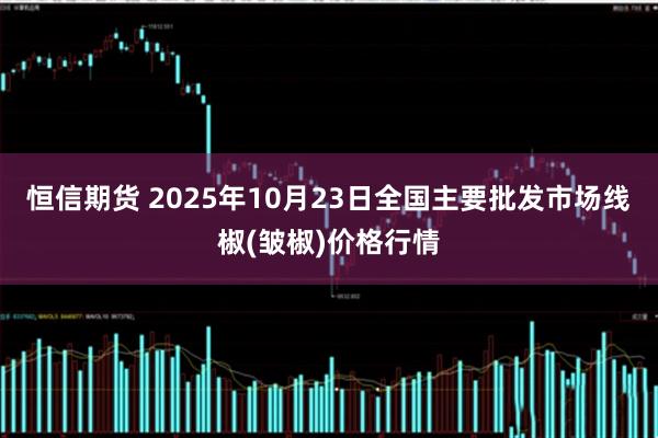 恒信期货 2025年10月23日全国主要批发市场线椒(皱椒)价格行情