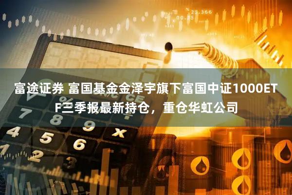 富途证券 富国基金金泽宇旗下富国中证1000ETF三季报最新持仓，重仓华虹公司