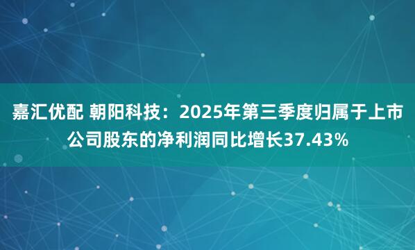 嘉汇优配 朝阳科技：2025年第三季度归属于上市公司股东的净利润同比增长37.43%