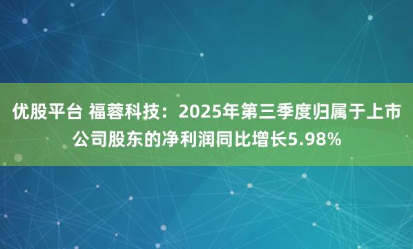 优股平台 福蓉科技：2025年第三季度归属于上市公司股东的净利润同比增长5.98%