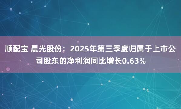 顺配宝 晨光股份：2025年第三季度归属于上市公司股东的净利润同比增长0.63%