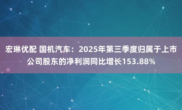 宏琳优配 国机汽车：2025年第三季度归属于上市公司股东的净利润同比增长153.88%