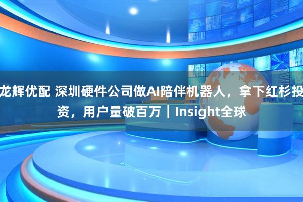 龙辉优配 深圳硬件公司做AI陪伴机器人，拿下红杉投资，用户量破百万｜Insight全球
