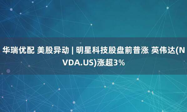 华瑞优配 美股异动 | 明星科技股盘前普涨 英伟达(NVDA.US)涨超3%