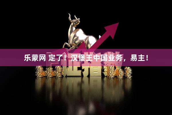 乐蒙网 定了！汉堡王中国业务，易主！