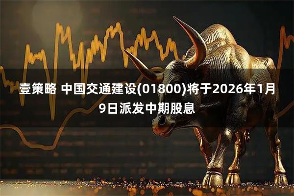 壹策略 中国交通建设(01800)将于2026年1月9日派发中期股息