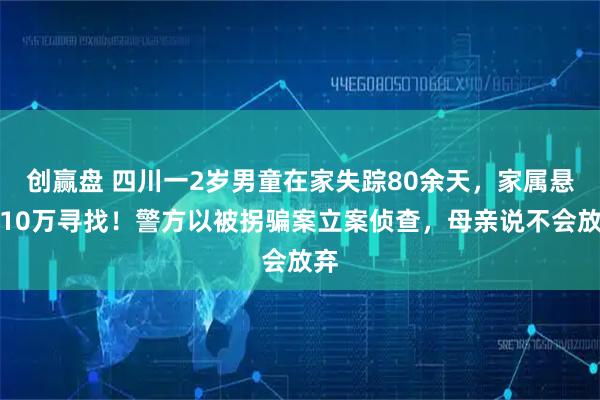 创赢盘 四川一2岁男童在家失踪80余天，家属悬赏10万寻找！警方以被拐骗案立案侦查，母亲说不会放弃