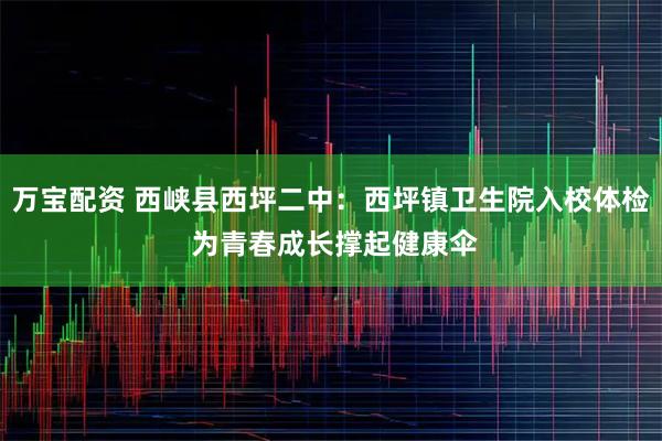 万宝配资 西峡县西坪二中：西坪镇卫生院入校体检 为青春成长撑起健康伞