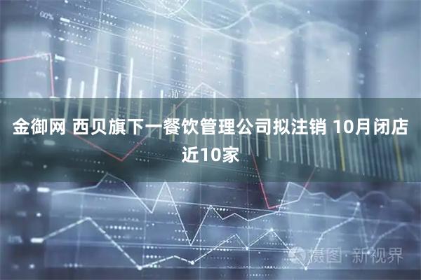 金御网 西贝旗下一餐饮管理公司拟注销 10月闭店近10家
